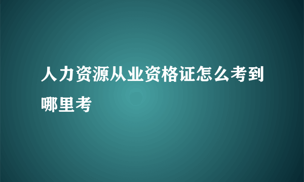 人力资源从业资格证怎么考到哪里考