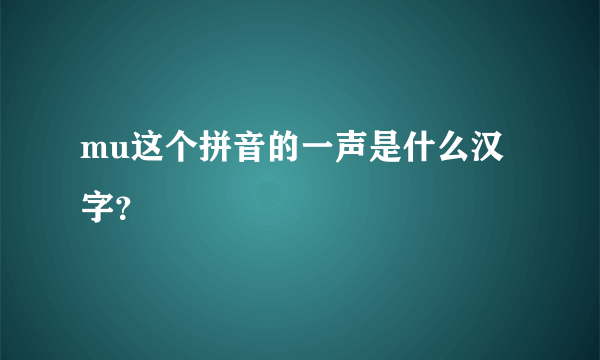 mu这个拼音的一声是什么汉字？