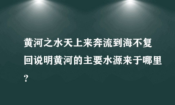 黄河之水天上来奔流到海不复回说明黄河的主要水源来于哪里？