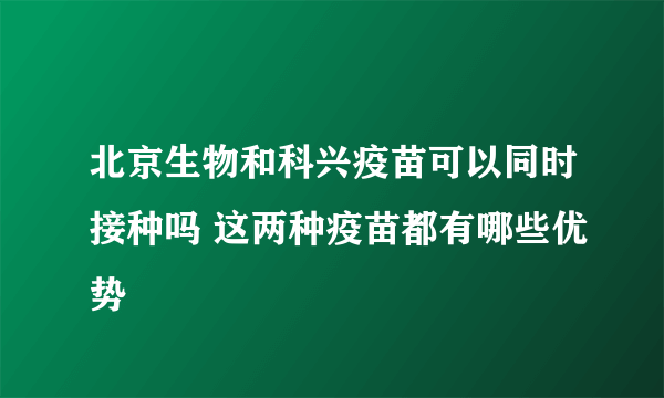 北京生物和科兴疫苗可以同时接种吗 这两种疫苗都有哪些优势