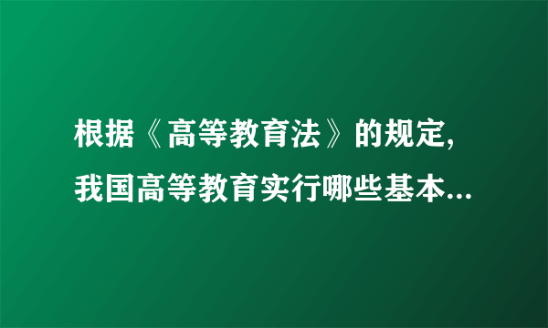 根据《高等教育法》的规定,我国高等教育实行哪些基本制度?该题您未回答:х    该问题分值: 20.1