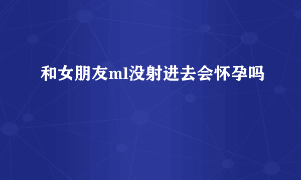 和女朋友ml没射进去会怀孕吗