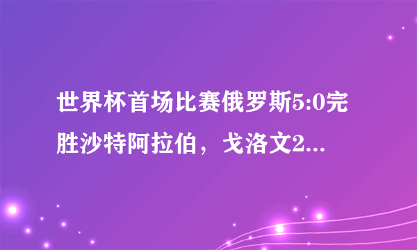 世界杯首场比赛俄罗斯5:0完胜沙特阿拉伯，戈洛文2助攻1进球，如何评价他在本场比赛中的表现？