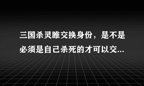 三国杀灵睢交换身份，是不是必须是自己杀死的才可以交换身份牌