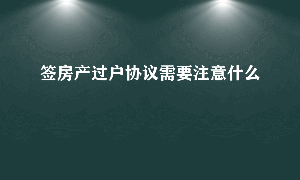 签房产过户协议需要注意什么