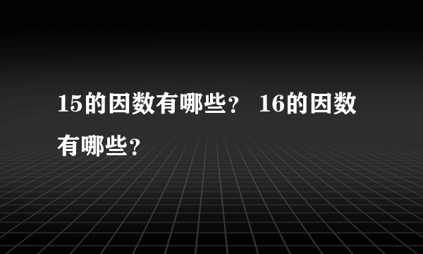 15的因数有哪些？ 16的因数有哪些？