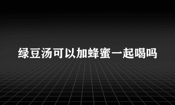 绿豆汤可以加蜂蜜一起喝吗