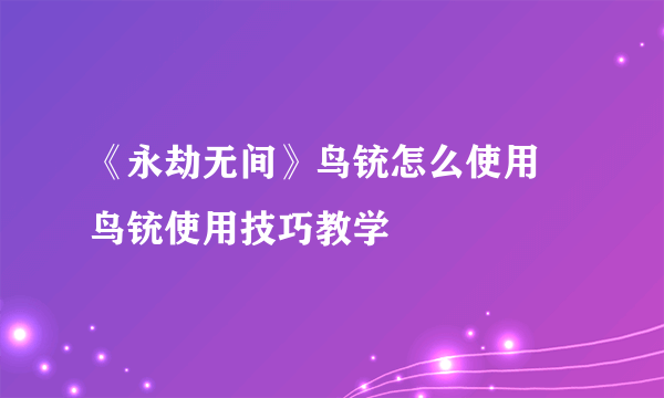 《永劫无间》鸟铳怎么使用 鸟铳使用技巧教学