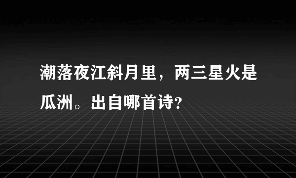 潮落夜江斜月里，两三星火是瓜洲。出自哪首诗？