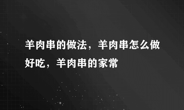 羊肉串的做法，羊肉串怎么做好吃，羊肉串的家常