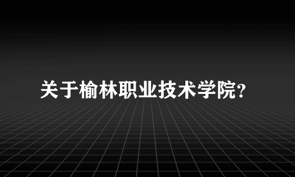 关于榆林职业技术学院？