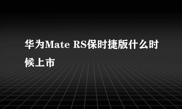 华为Mate RS保时捷版什么时候上市