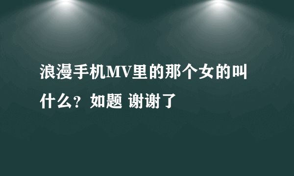 浪漫手机MV里的那个女的叫什么？如题 谢谢了