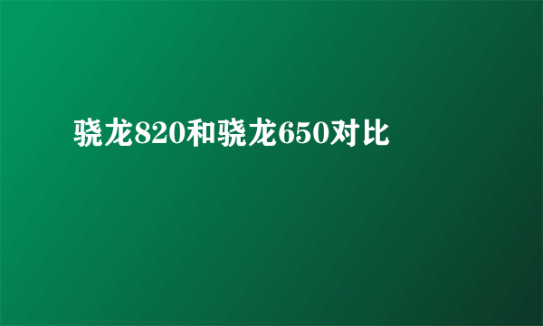 骁龙820和骁龙650对比