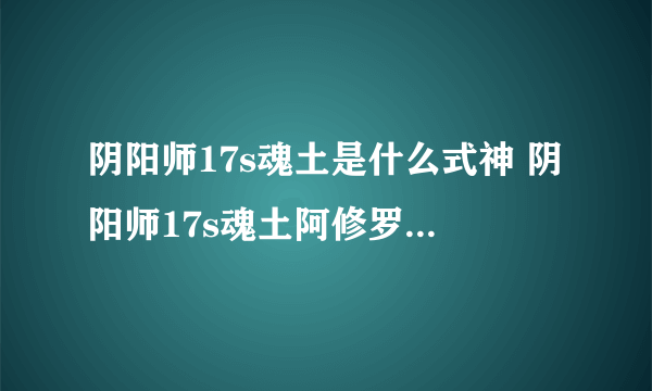 阴阳师17s魂土是什么式神 阴阳师17s魂土阿修罗面板攻略