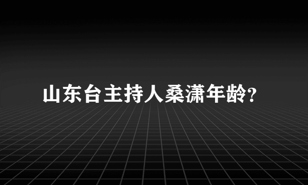 山东台主持人桑潇年龄？