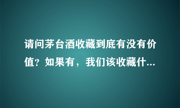 请问茅台酒收藏到底有没有价值？如果有，我们该收藏什么样的茅台酒才增值？