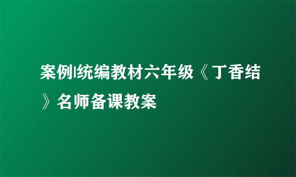 案例|统编教材六年级《丁香结》名师备课教案