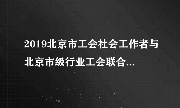 2019北京市工会社会工作者与北京市级行业工会联合会招聘298人公告