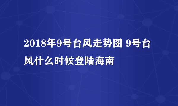 2018年9号台风走势图 9号台风什么时候登陆海南