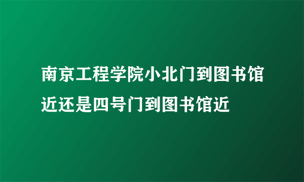 南京工程学院小北门到图书馆近还是四号门到图书馆近