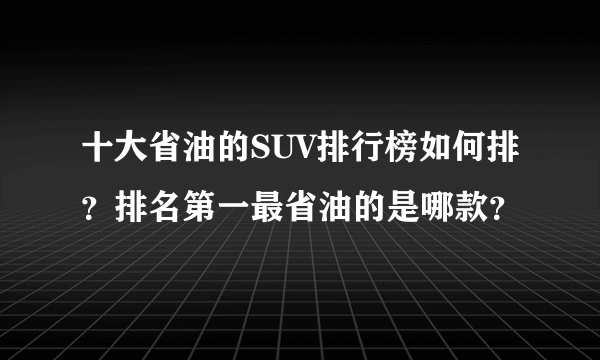 十大省油的SUV排行榜如何排？排名第一最省油的是哪款？