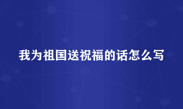 我为祖国送祝福的话怎么写