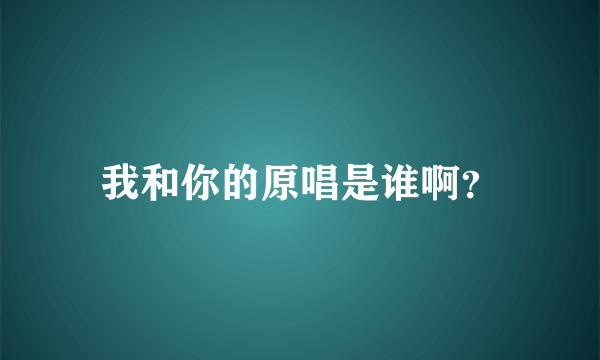 我和你的原唱是谁啊？