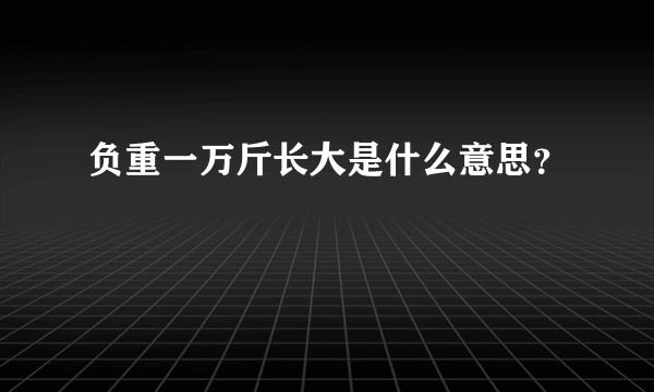 负重一万斤长大是什么意思？