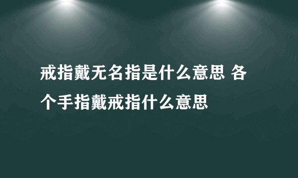 戒指戴无名指是什么意思 各个手指戴戒指什么意思