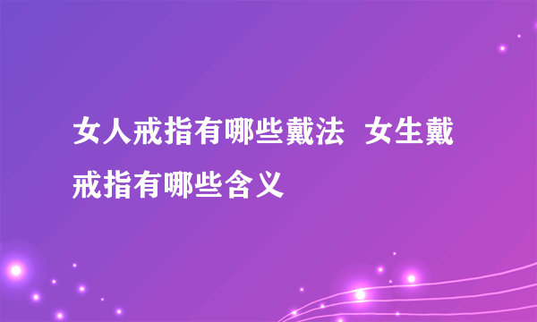 女人戒指有哪些戴法  女生戴戒指有哪些含义