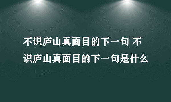 不识庐山真面目的下一句 不识庐山真面目的下一句是什么