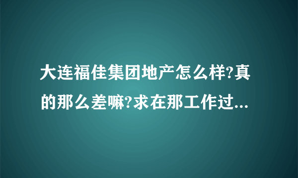 大连福佳集团地产怎么样?真的那么差嘛?求在那工作过的给个解答。谢谢？