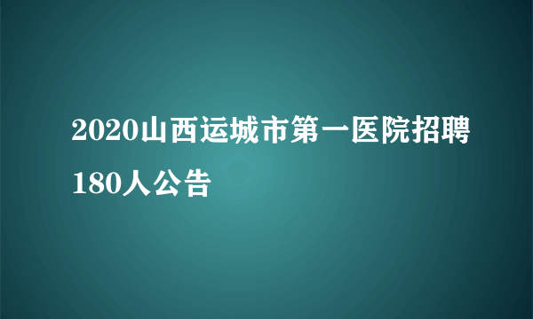 2020山西运城市第一医院招聘180人公告