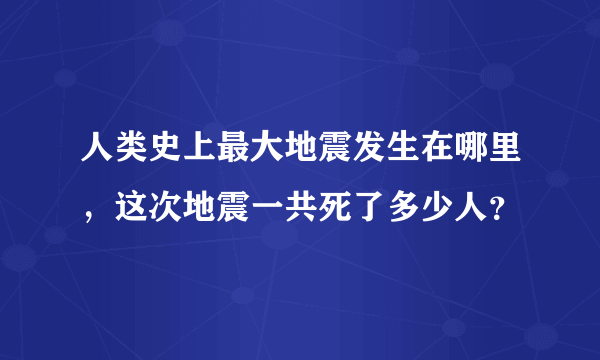 人类史上最大地震发生在哪里，这次地震一共死了多少人？