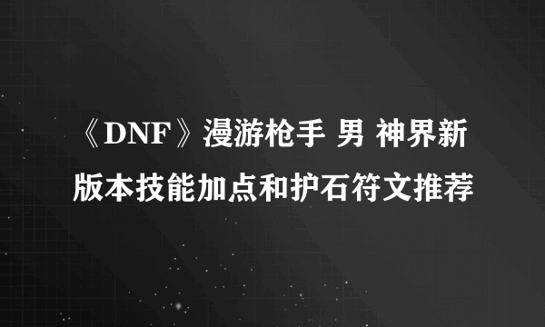 《DNF》漫游枪手 男 神界新版本技能加点和护石符文推荐