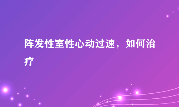 阵发性室性心动过速，如何治疗