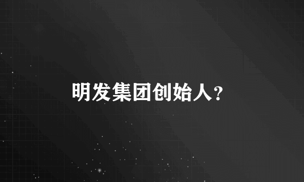 明发集团创始人？