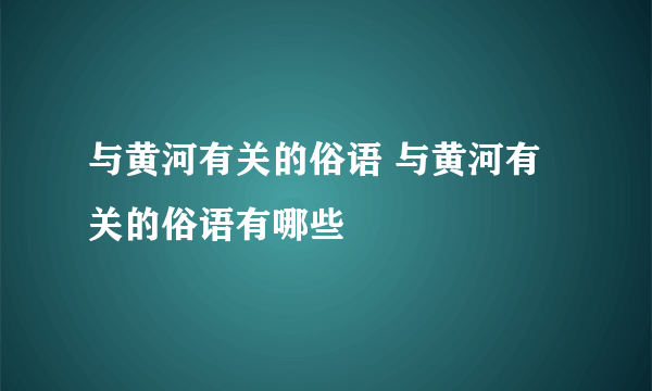 与黄河有关的俗语 与黄河有关的俗语有哪些