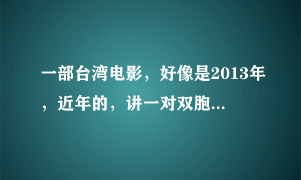 一部台湾电影，好像是2013年，近年的，讲一对双胞胎，女主好像是以前德芙广告的女主，不太确定。