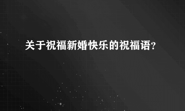 关于祝福新婚快乐的祝福语？