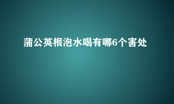 蒲公英根泡水喝有哪6个害处