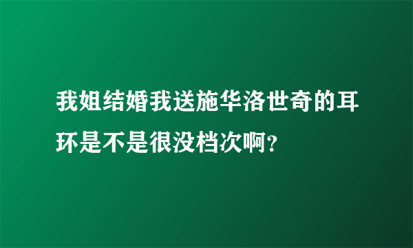 我姐结婚我送施华洛世奇的耳环是不是很没档次啊？