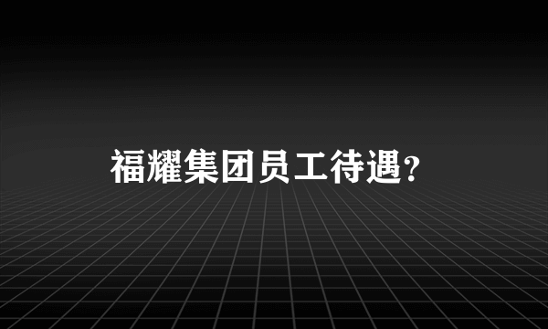 福耀集团员工待遇？