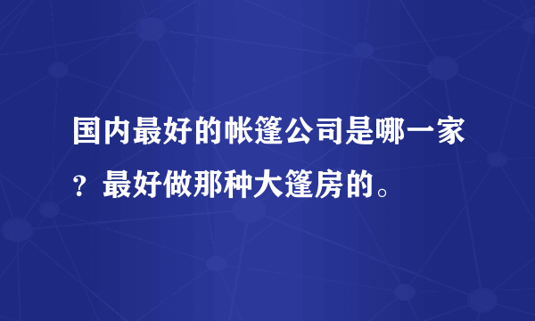 国内最好的帐篷公司是哪一家？最好做那种大篷房的。