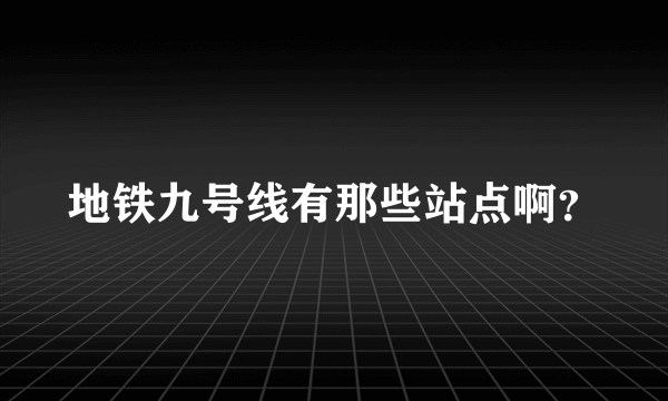 地铁九号线有那些站点啊？