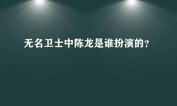 无名卫士中陈龙是谁扮演的？