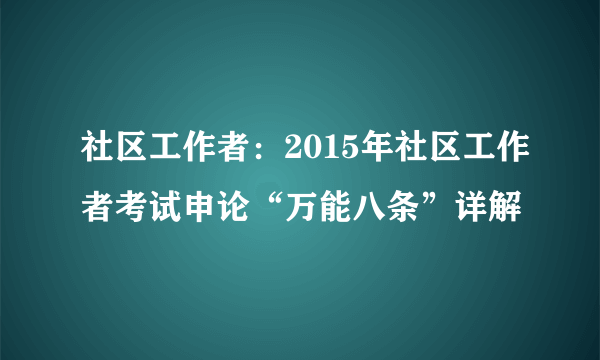 社区工作者：2015年社区工作者考试申论“万能八条”详解