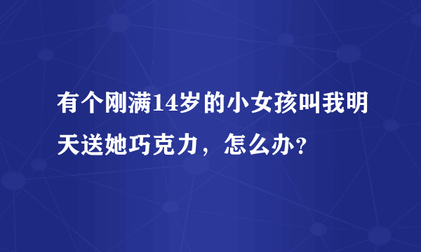 有个刚满14岁的小女孩叫我明天送她巧克力，怎么办？