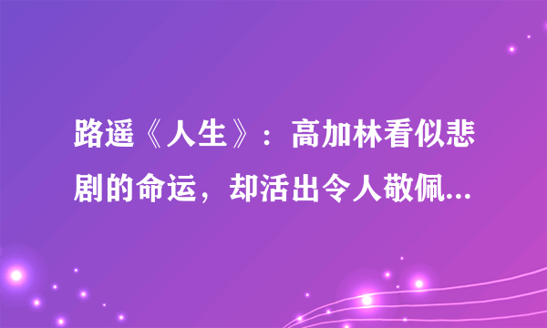 路遥《人生》：高加林看似悲剧的命运，却活出令人敬佩的英雄色彩